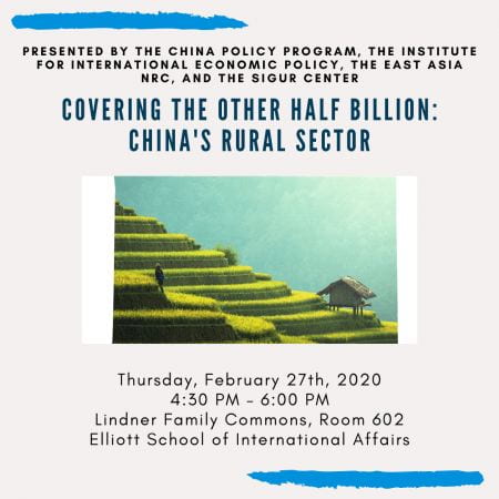 Graphic: A person walking through a terraced rice field, Text: Presented by the China Policy Program, The Institute For International Economic Policy, The East Asia NRC, And the Sigur Center. Covering the half billion: China's Rural Sector. Thursday, February 27th, 2020, 4:30pm to 6:00pm, Lindnder Family Comons, Room 602, Elliott School of International Affairs